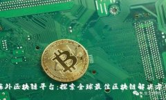 海外区块链平台：探索全球最佳区块链解决方案